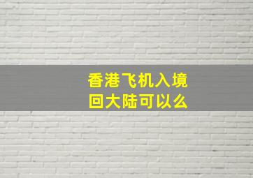 香港飞机入境 回大陆可以么